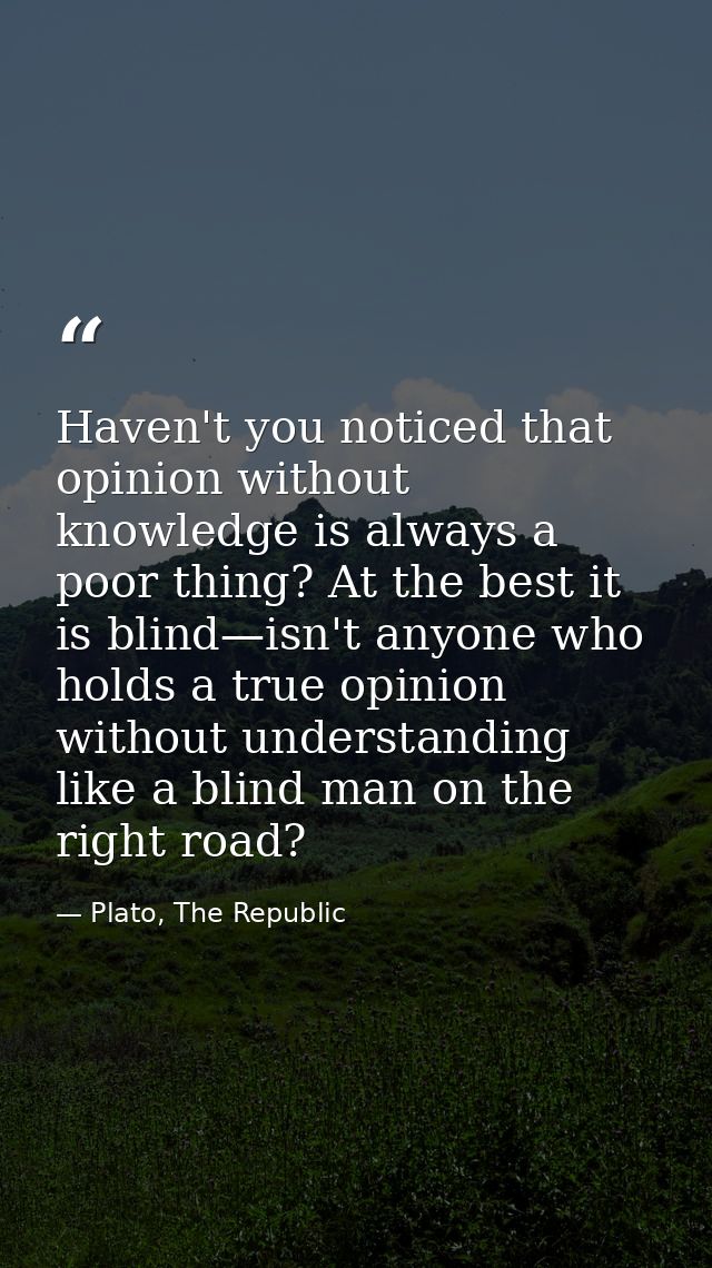 Haven't you noticed that opinion without knowledge is always a poor thing? At the best it is blind—isn't anyone who hold — Plato, The Republic