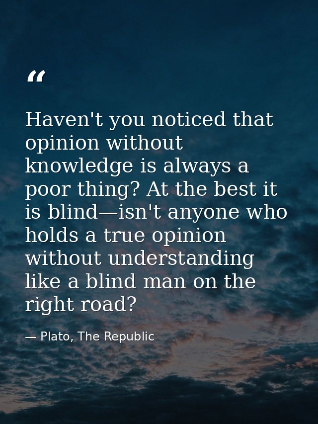 Haven't you noticed that opinion without knowledge is always a poor thing? At the best it is blind—isn't anyone who hold — Plato, The Republic