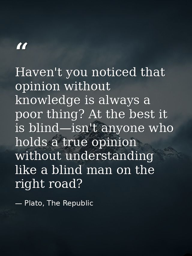 Haven't you noticed that opinion without knowledge is always a poor thing? At the best it is blind—isn't anyone who hold — Plato, The Republic