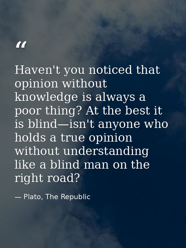 Haven't you noticed that opinion without knowledge is always a poor thing? At the best it is blind—isn't anyone who hold — Plato, The Republic