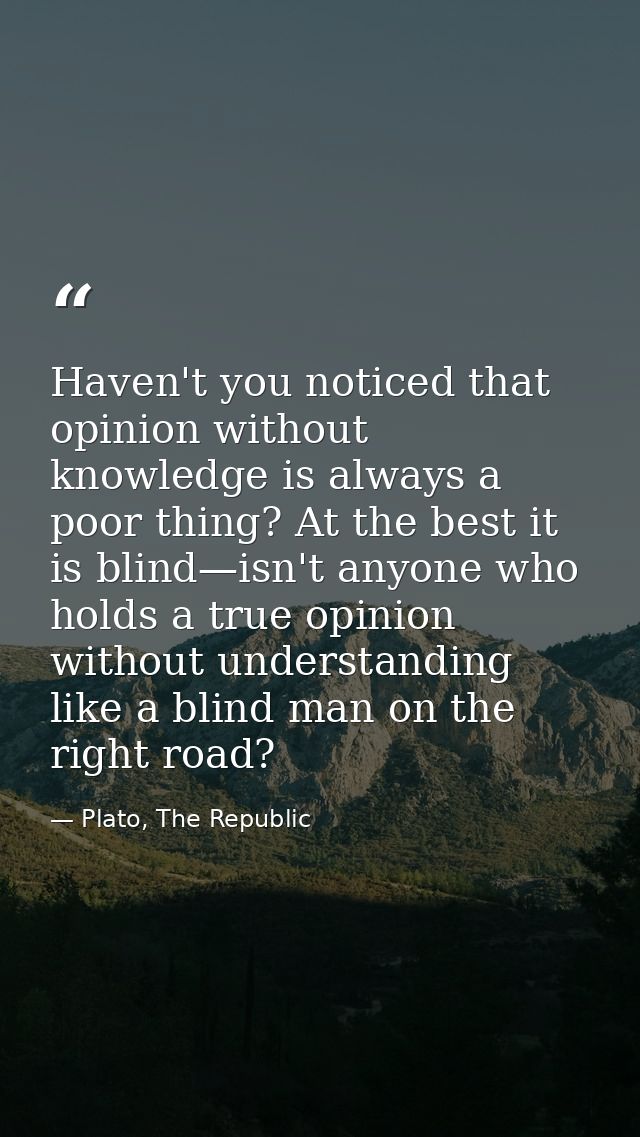 Haven't you noticed that opinion without knowledge is always a poor thing? At the best it is blind—isn't anyone who hold — Plato, The Republic