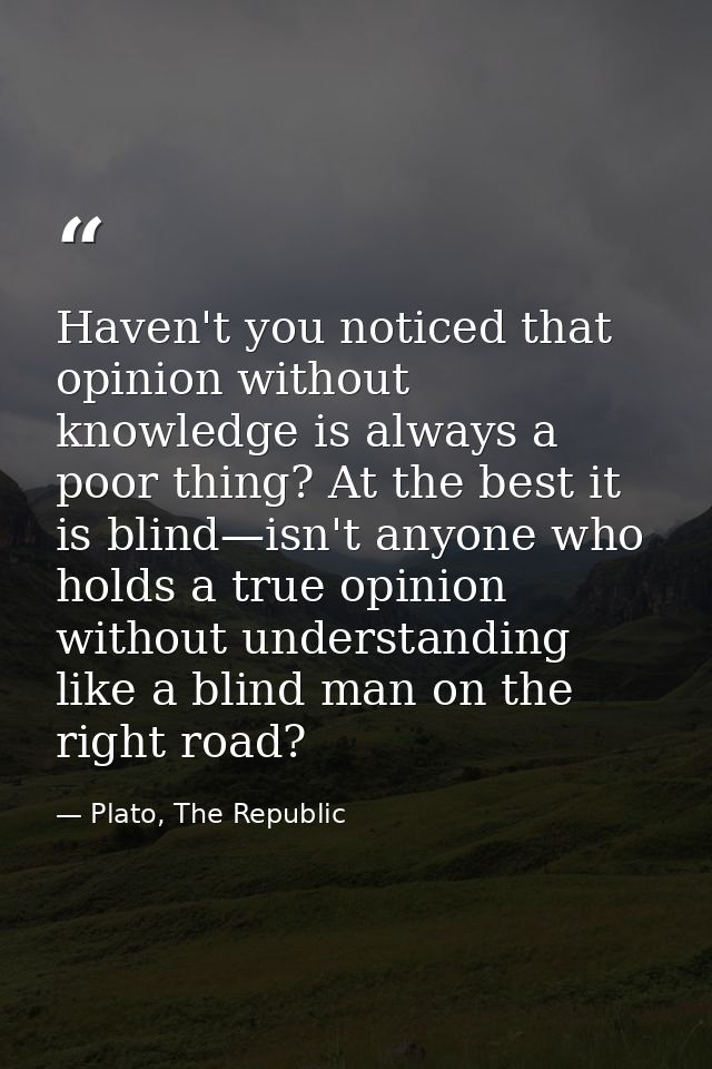 Haven't you noticed that opinion without knowledge is always a poor thing? At the best it is blind—isn't anyone who hold — Plato, The Republic