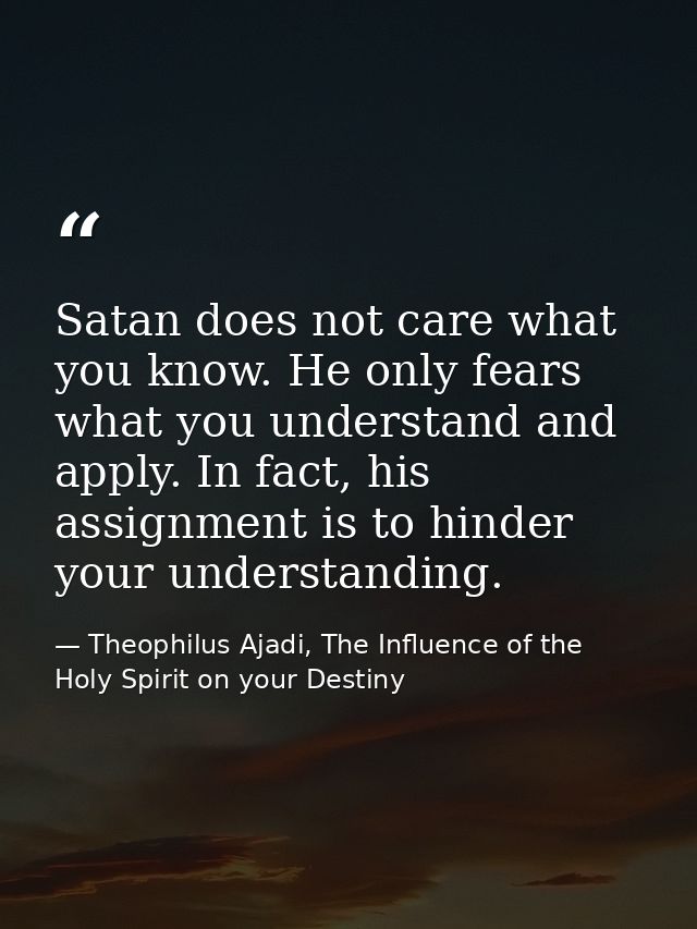Satan does not care what you know. He only fears what you understand and apply. In fact, his assignment is to hinder you — Theophilus Ajadi, The Influence of the Holy Spirit on your Destiny