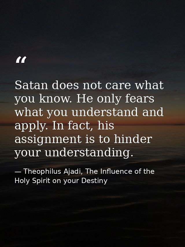 Satan does not care what you know. He only fears what you understand and apply. In fact, his assignment is to hinder you — Theophilus Ajadi, The Influence of the Holy Spirit on your Destiny