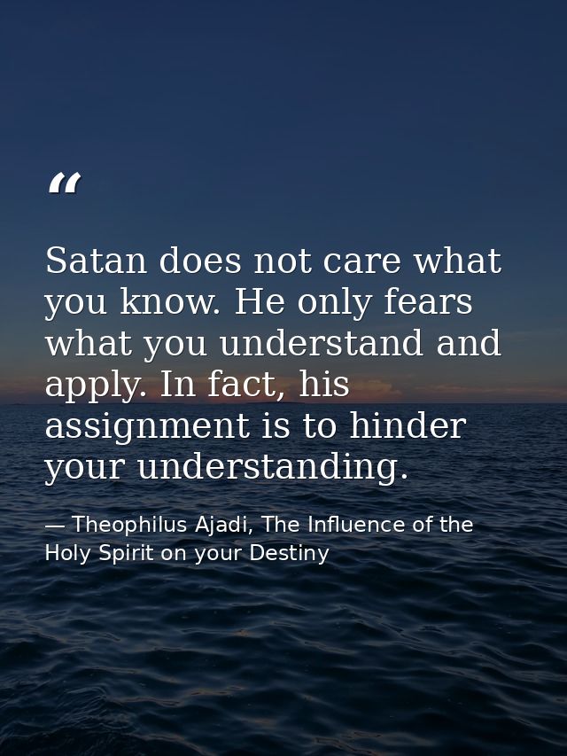 Satan does not care what you know. He only fears what you understand and apply. In fact, his assignment is to hinder you — Theophilus Ajadi, The Influence of the Holy Spirit on your Destiny