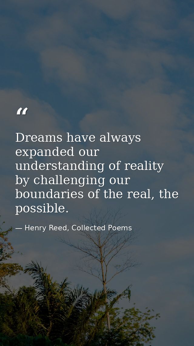 Dreams have always expanded our understanding of reality by challenging our boundaries of the real, the possible. — Henry Reed, Collected Poems
