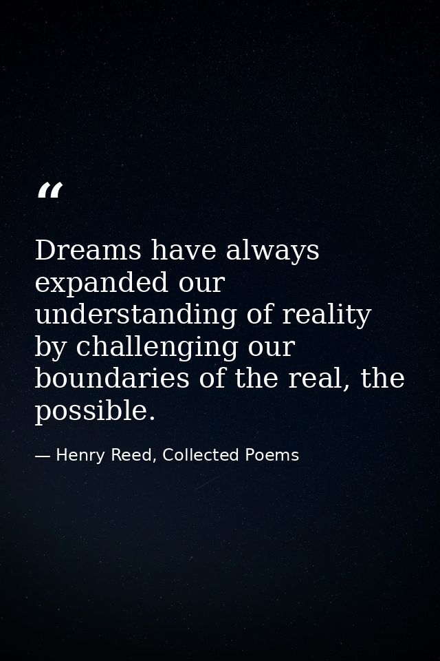 Dreams have always expanded our understanding of reality by challenging our boundaries of the real, the possible. — Henry Reed, Collected Poems