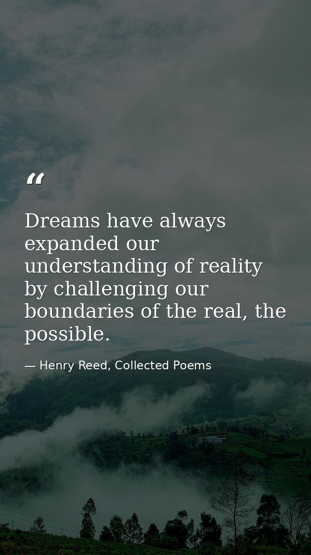 Dreams have always expanded our understanding of reality by challenging our boundaries of the real, the possible. — Henry Reed, Collected Poems