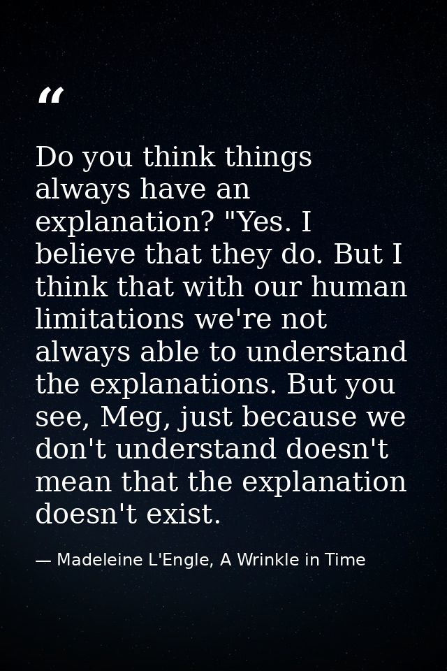 Do you think things always have an explanation? "Yes. I believe that they do. But I think that with our human limitation — Madeleine L'Engle, A Wrinkle in Time