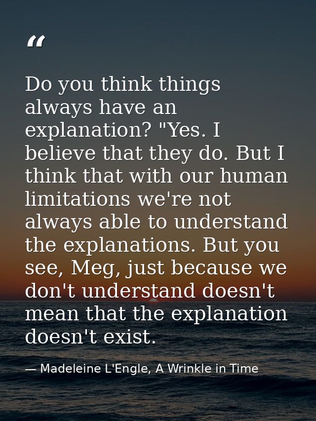 Do you think things always have an explanation? "Yes. I believe that they do. But I think that with our human limitation — Madeleine L'Engle, A Wrinkle in Time