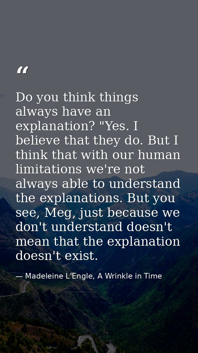 Do you think things always have an explanation? "Yes. I believe that they do. But I think that with our human limitation — Madeleine L'Engle, A Wrinkle in Time