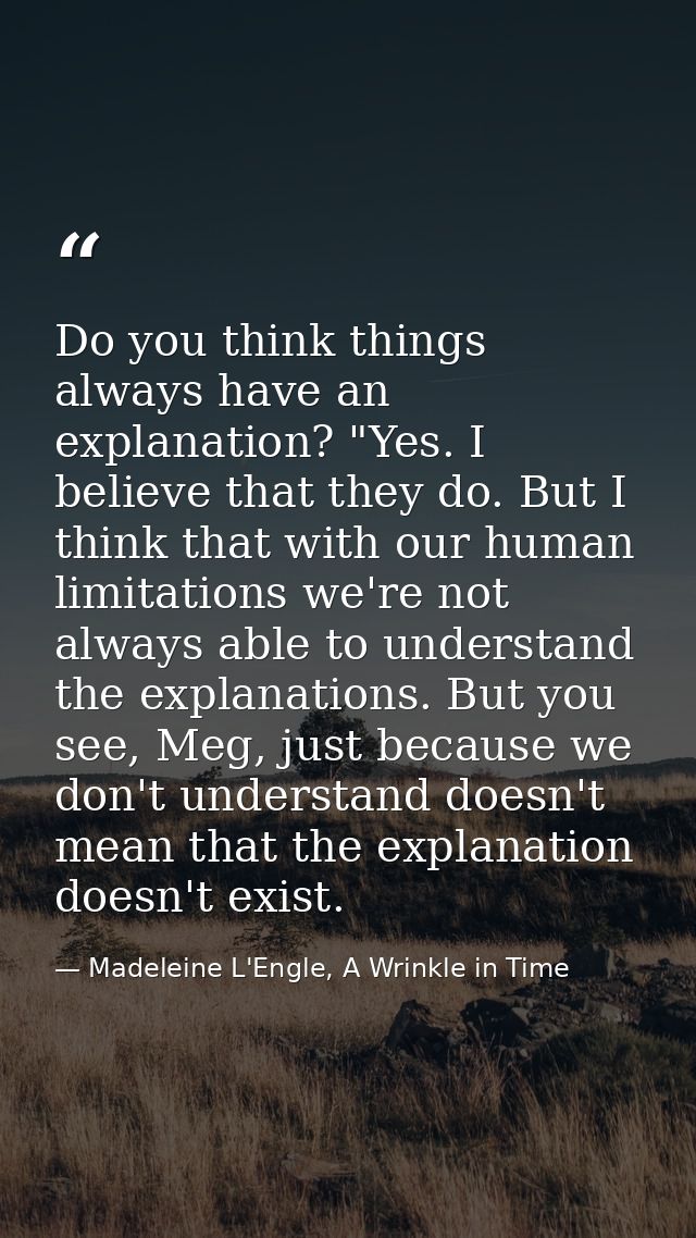 Do you think things always have an explanation? "Yes. I believe that they do. But I think that with our human limitation — Madeleine L'Engle, A Wrinkle in Time