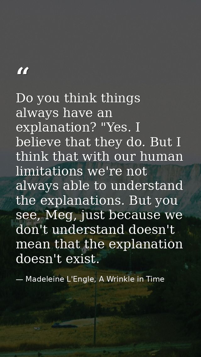 Do you think things always have an explanation? "Yes. I believe that they do. But I think that with our human limitation — Madeleine L'Engle, A Wrinkle in Time