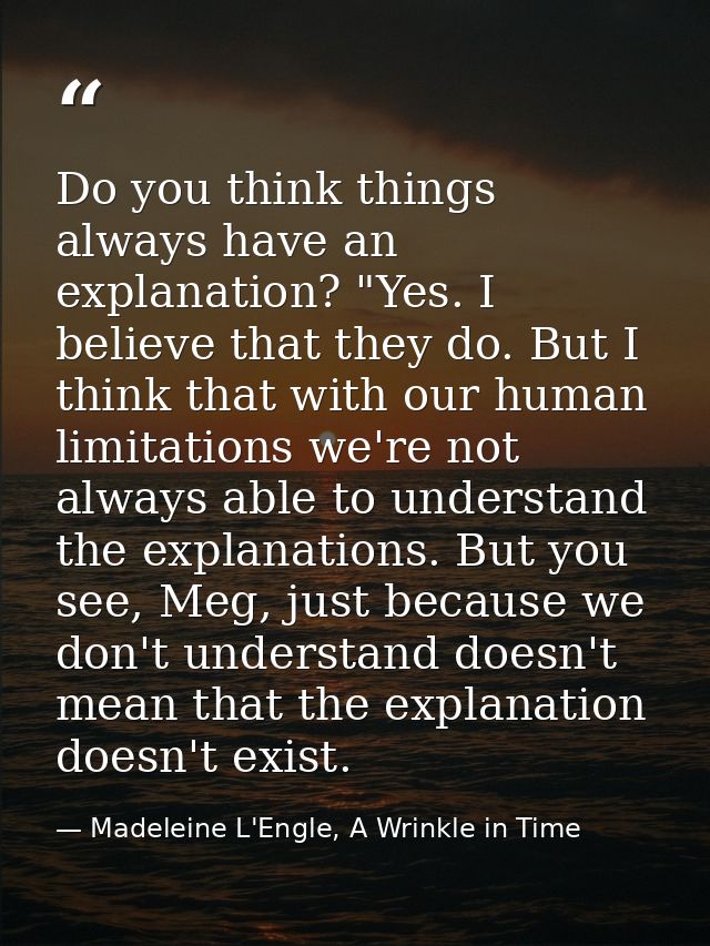 Do you think things always have an explanation? "Yes. I believe that they do. But I think that with our human limitation — Madeleine L'Engle, A Wrinkle in Time