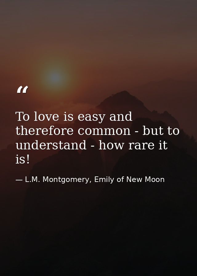 To love is easy and therefore common - but to understand - how rare it is! — L.M. Montgomery, Emily of New Moon