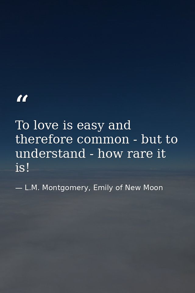 To love is easy and therefore common - but to understand - how rare it is! — L.M. Montgomery, Emily of New Moon