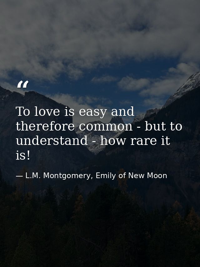 To love is easy and therefore common - but to understand - how rare it is! — L.M. Montgomery, Emily of New Moon