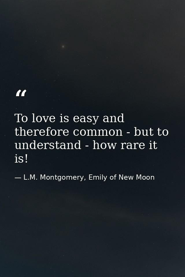To love is easy and therefore common - but to understand - how rare it is! — L.M. Montgomery, Emily of New Moon