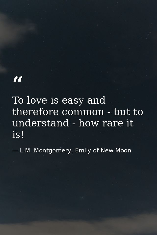 To love is easy and therefore common - but to understand - how rare it is! — L.M. Montgomery, Emily of New Moon