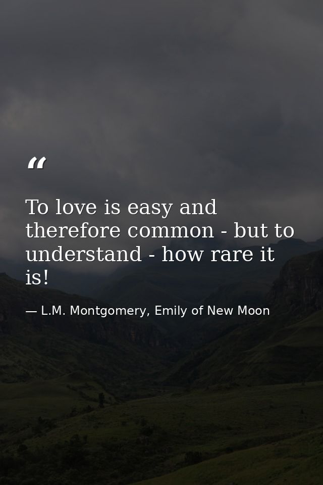 To love is easy and therefore common - but to understand - how rare it is! — L.M. Montgomery, Emily of New Moon