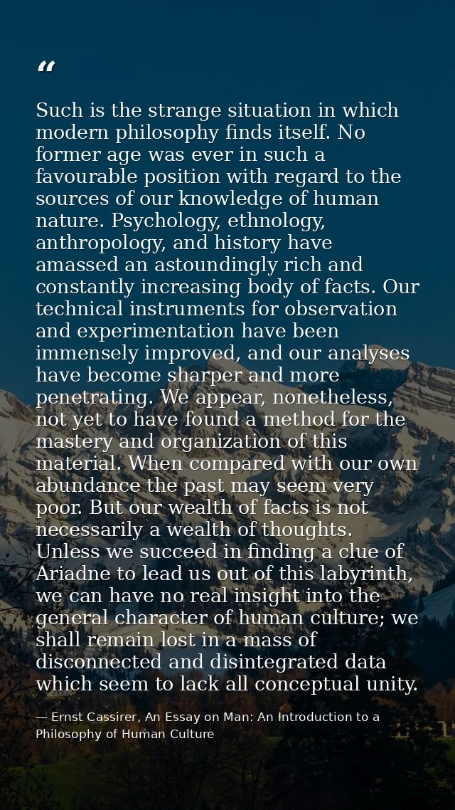 Such is the strange situation in which modern philosophy finds itself. No former age was ever in such a favourable posit — Ernst Cassirer, An Essay on Man: An Introduction to a Philosophy of Human Culture