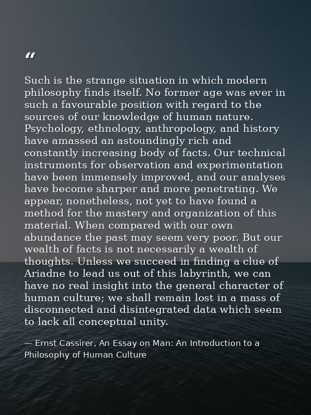 Such is the strange situation in which modern philosophy finds itself. No former age was ever in such a favourable posit — Ernst Cassirer, An Essay on Man: An Introduction to a Philosophy of Human Culture