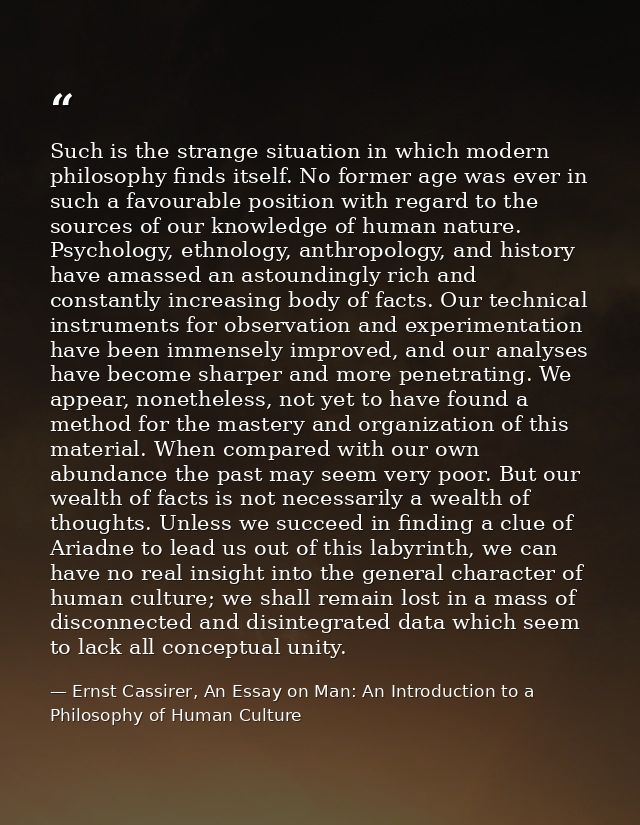 Such is the strange situation in which modern philosophy finds itself. No former age was ever in such a favourable posit — Ernst Cassirer, An Essay on Man: An Introduction to a Philosophy of Human Culture