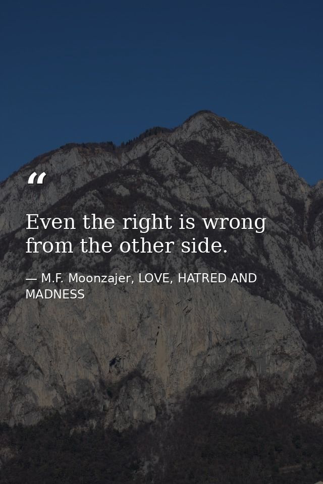 Even the right is wrong from the other side. — M.F. Moonzajer, LOVE, HATRED AND MADNESS