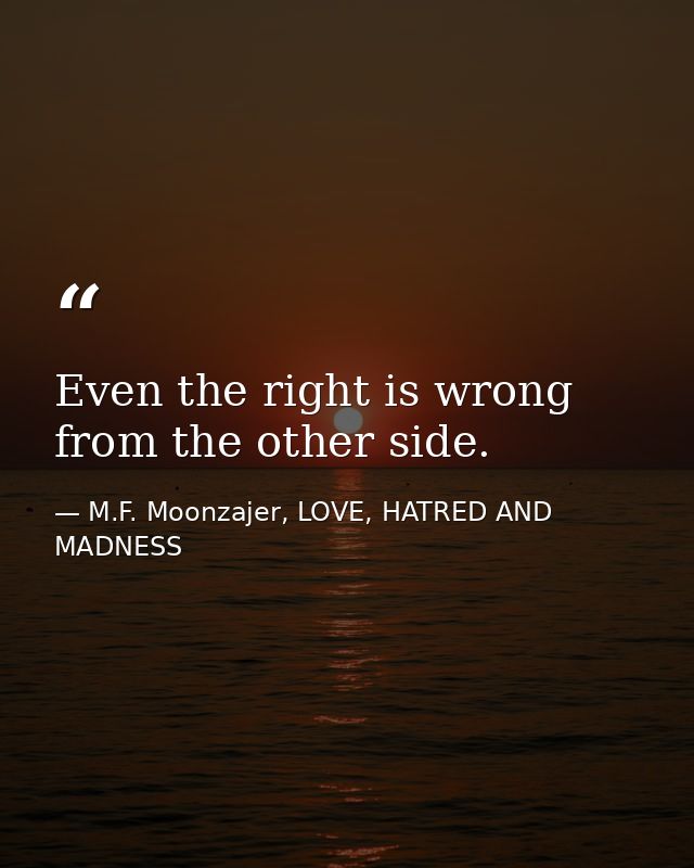 Even the right is wrong from the other side. — M.F. Moonzajer, LOVE, HATRED AND MADNESS