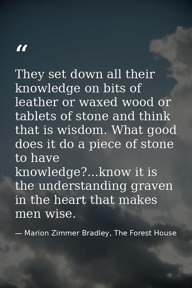 They set down all their knowledge on bits of leather or waxed wood or tablets of stone and think that is wisdom. What go — Marion Zimmer Bradley, The Forest House