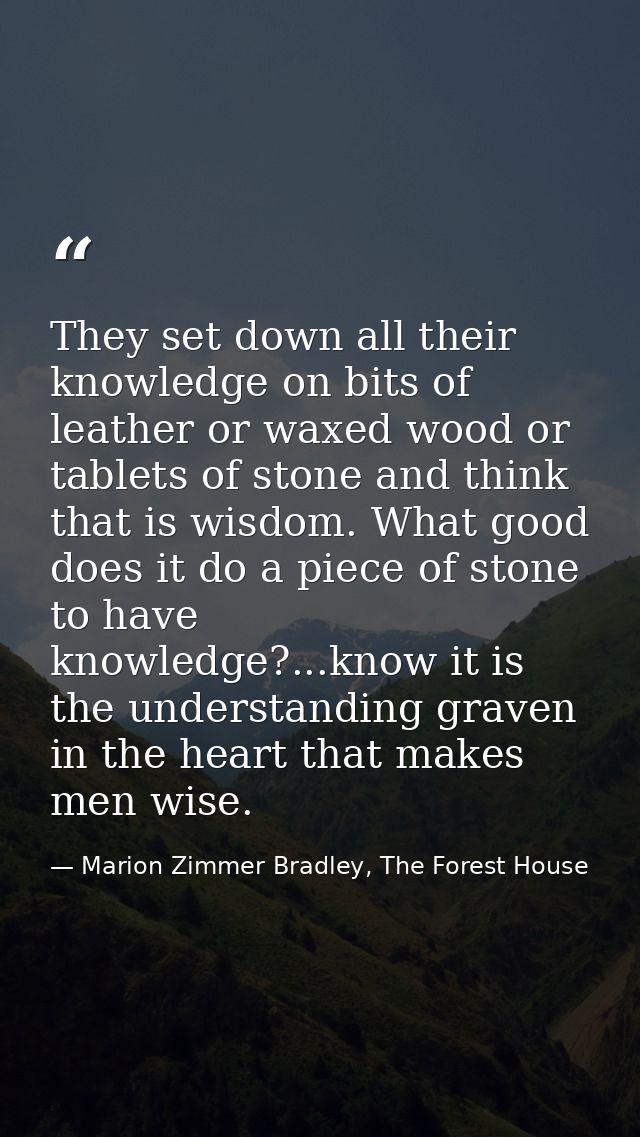 They set down all their knowledge on bits of leather or waxed wood or tablets of stone and think that is wisdom. What go — Marion Zimmer Bradley, The Forest House