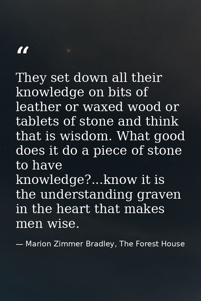 They set down all their knowledge on bits of leather or waxed wood or tablets of stone and think that is wisdom. What go — Marion Zimmer Bradley, The Forest House