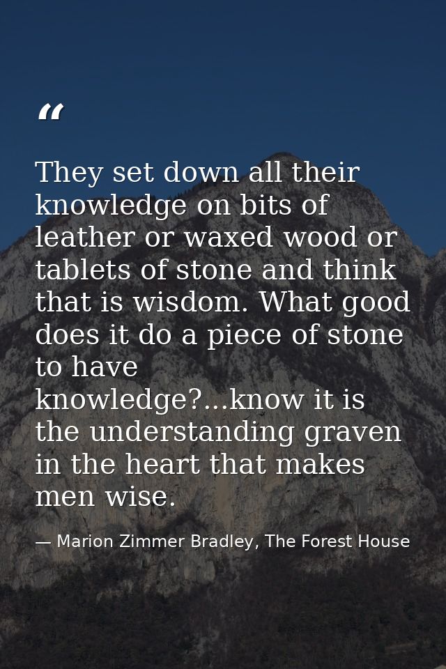 They set down all their knowledge on bits of leather or waxed wood or tablets of stone and think that is wisdom. What go — Marion Zimmer Bradley, The Forest House