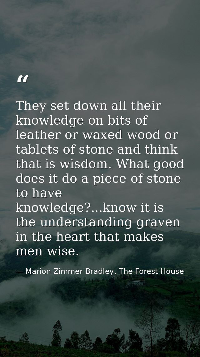 They set down all their knowledge on bits of leather or waxed wood or tablets of stone and think that is wisdom. What go — Marion Zimmer Bradley, The Forest House