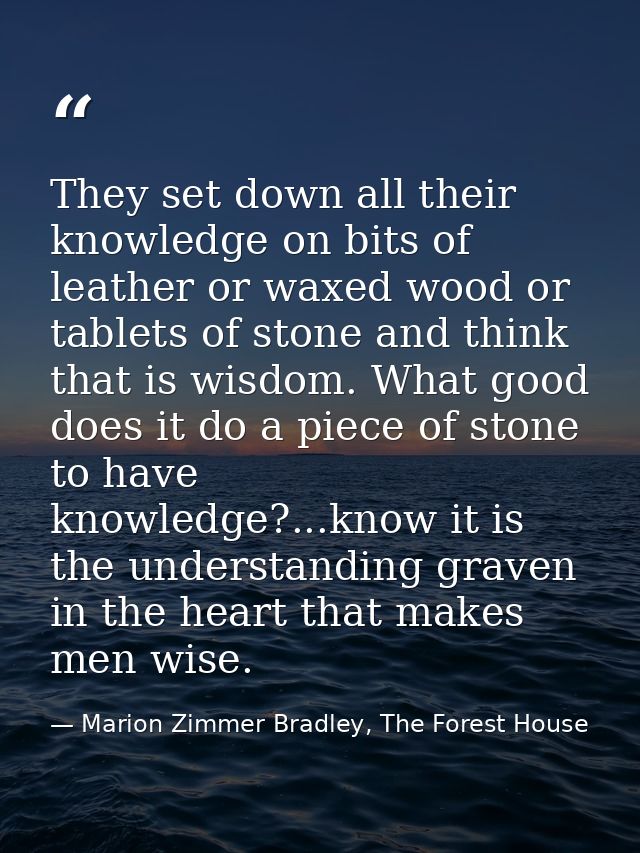 They set down all their knowledge on bits of leather or waxed wood or tablets of stone and think that is wisdom. What go — Marion Zimmer Bradley, The Forest House