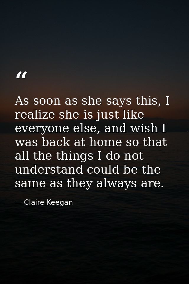 As soon as she says this, I realize she is just like everyone else, and wish I was back at home so that all the things I — Claire Keegan