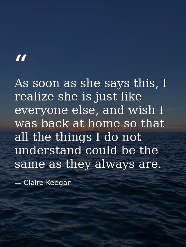 As soon as she says this, I realize she is just like everyone else, and wish I was back at home so that all the things I — Claire Keegan