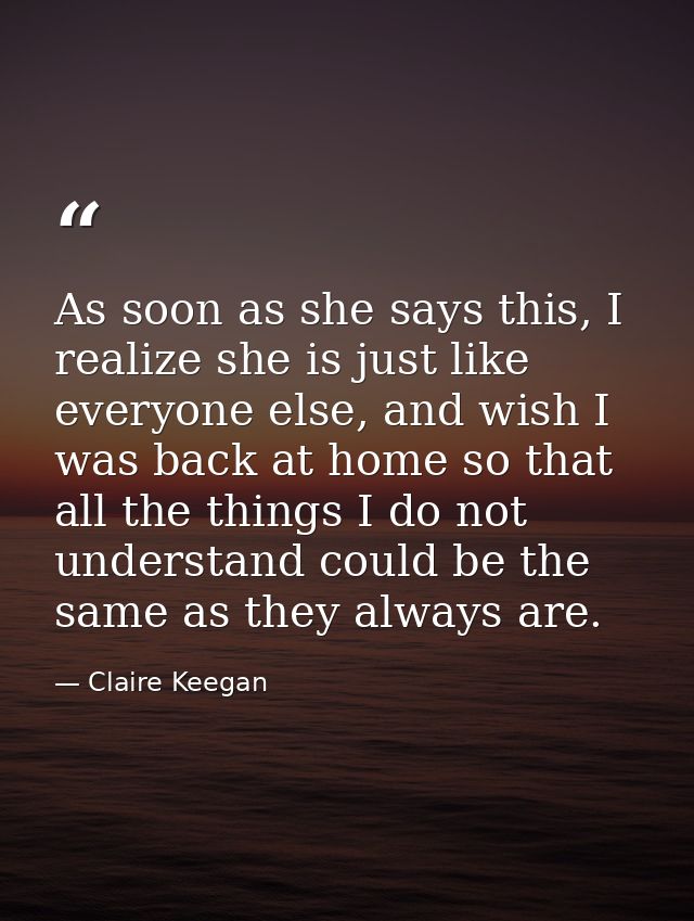 As soon as she says this, I realize she is just like everyone else, and wish I was back at home so that all the things I — Claire Keegan