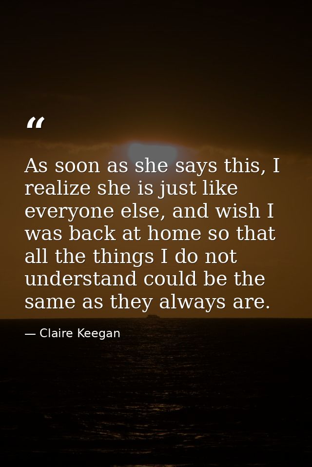 As soon as she says this, I realize she is just like everyone else, and wish I was back at home so that all the things I — Claire Keegan