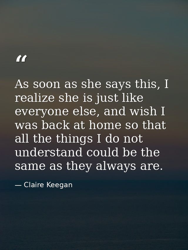 As soon as she says this, I realize she is just like everyone else, and wish I was back at home so that all the things I — Claire Keegan