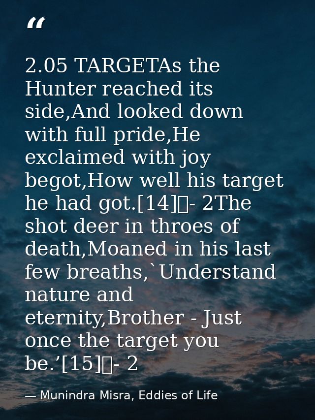 2.05 TARGETAs the Hunter reached its side,And looked down with full pride,He exclaimed with joy begot,How well his targe — Munindra Misra, Eddies of Life