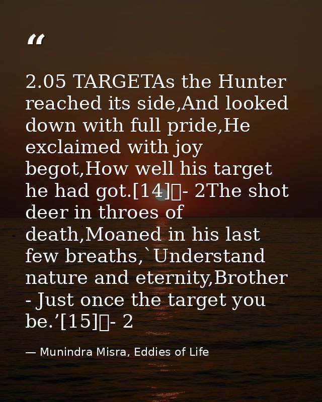 2.05 TARGETAs the Hunter reached its side,And looked down with full pride,He exclaimed with joy begot,How well his targe — Munindra Misra, Eddies of Life