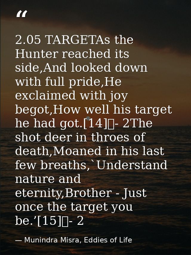 2.05 TARGETAs the Hunter reached its side,And looked down with full pride,He exclaimed with joy begot,How well his targe — Munindra Misra, Eddies of Life