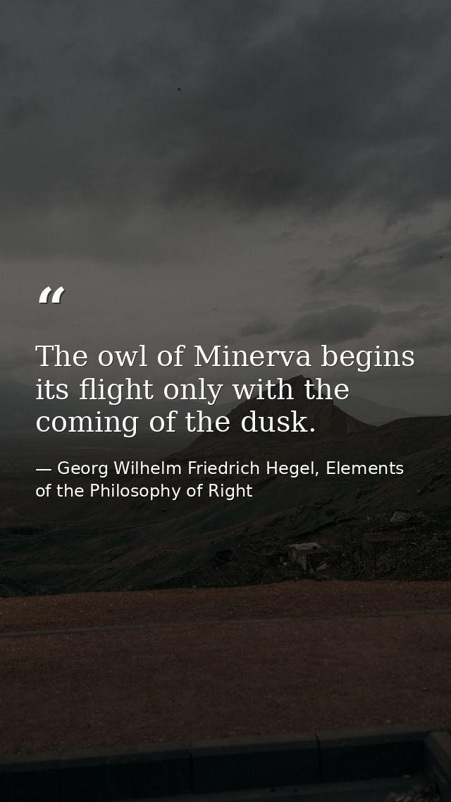 The owl of Minerva begins its flight only with the coming of the dusk. — Georg Wilhelm Friedrich Hegel, Elements of the Philosophy of Right