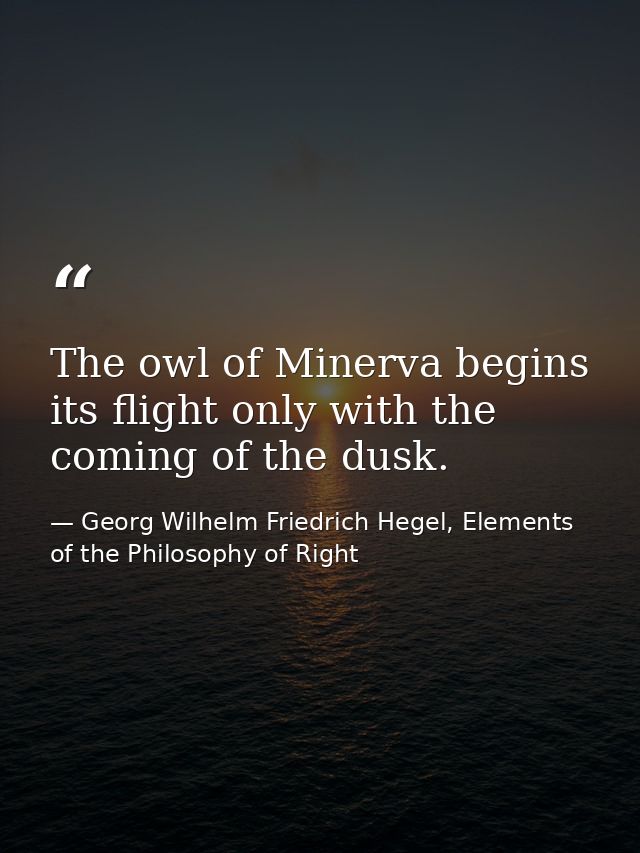 The owl of Minerva begins its flight only with the coming of the dusk. — Georg Wilhelm Friedrich Hegel, Elements of the Philosophy of Right