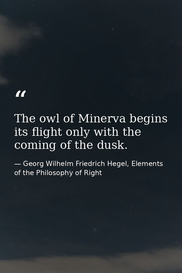 The owl of Minerva begins its flight only with the coming of the dusk. — Georg Wilhelm Friedrich Hegel, Elements of the Philosophy of Right