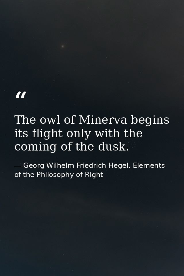 The owl of Minerva begins its flight only with the coming of the dusk. — Georg Wilhelm Friedrich Hegel, Elements of the Philosophy of Right