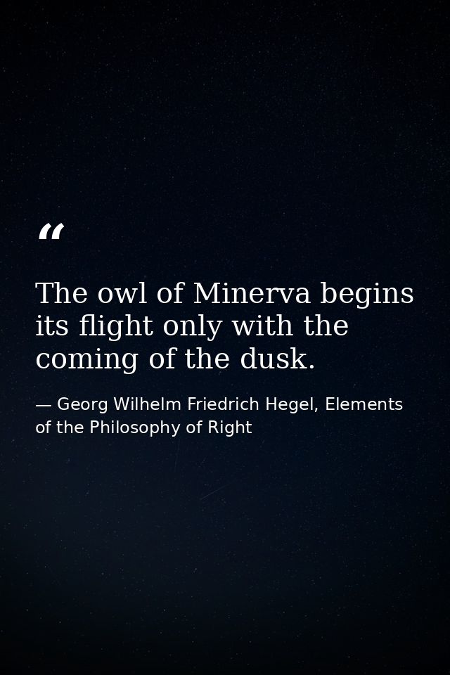 The owl of Minerva begins its flight only with the coming of the dusk. — Georg Wilhelm Friedrich Hegel, Elements of the Philosophy of Right