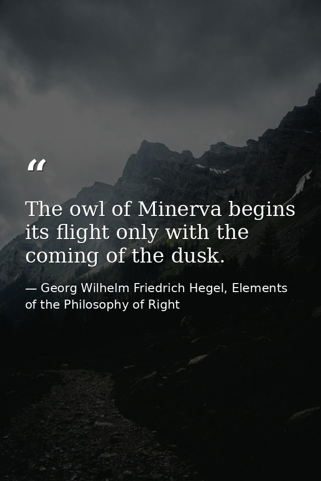 The owl of Minerva begins its flight only with the coming of the dusk. — Georg Wilhelm Friedrich Hegel, Elements of the Philosophy of Right
