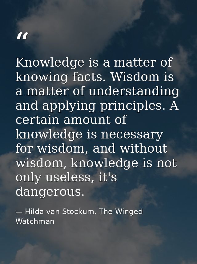 Knowledge is a matter of knowing facts. Wisdom is a matter of understanding and applying principles. A certain amount of — Hilda van Stockum, The Winged Watchman